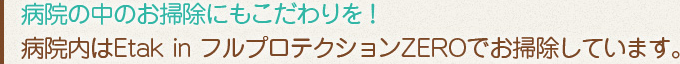 病院の中のお掃除にもこだわりを！病院内はEtakinフルプロテクションZEROでお掃除しています