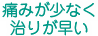 痛みが少なく治りが早い