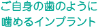 ご自身の歯のように噛めるインプラント